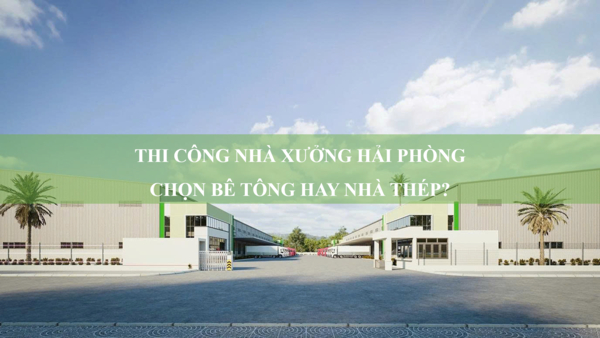 Thi công nhà xưởng Hải Phòng chọn bê tông hay nhà thép?